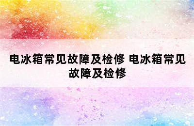 电冰箱常见故障及检修 电冰箱常见故障及检修